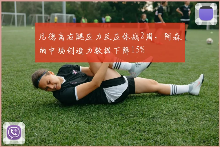 厄德高右腿应力反应休战2周，阿森纳中场创造力数据下降15%
