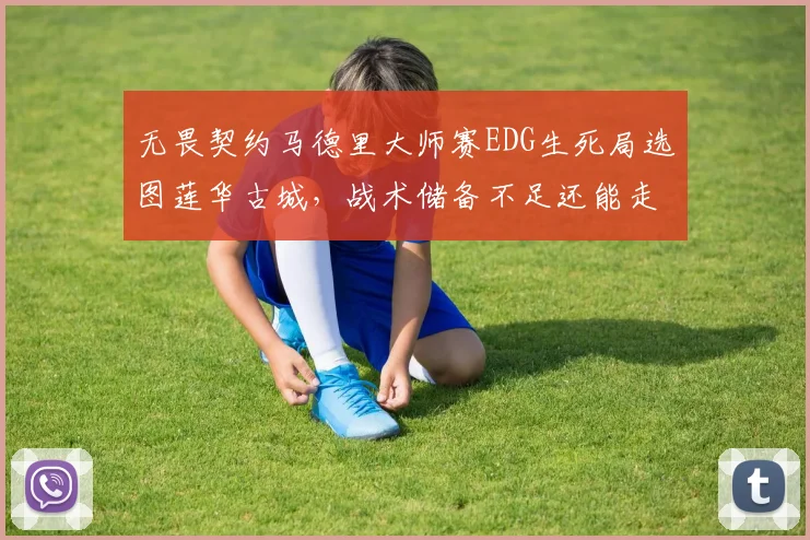 无畏契约马德里大师赛EDG生死局选图莲华古城，战术储备不足还能走多远？
