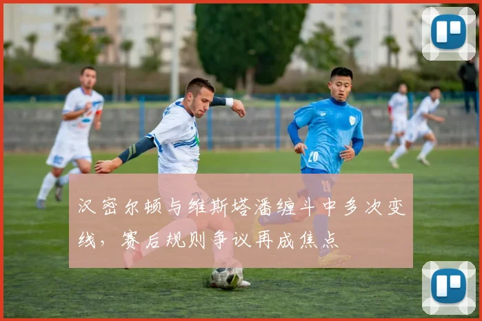 汉密尔顿与维斯塔潘缠斗中多次变线，赛后规则争议再成焦点