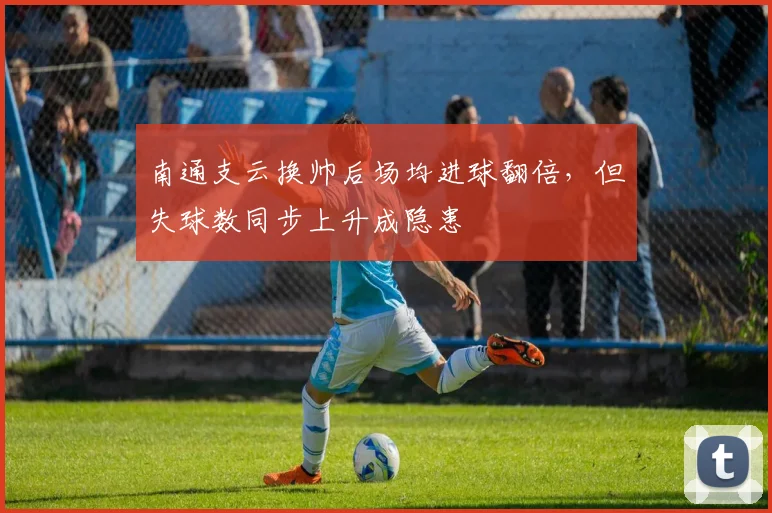南通支云换帅后场均进球翻倍，但失球数同步上升成隐患