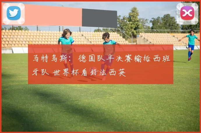 马特乌斯：德国队半决赛输给西班牙队 世界杯看好法西英