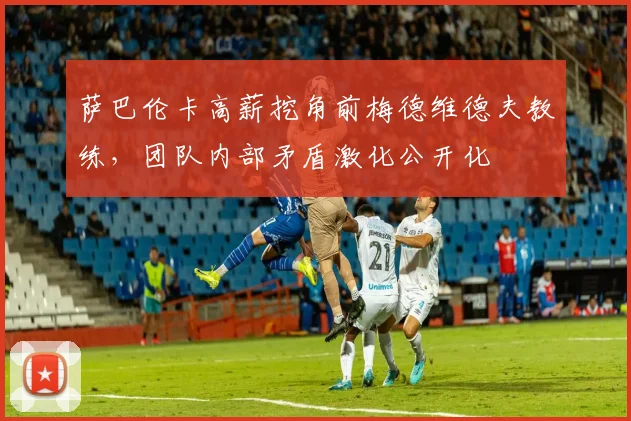 萨巴伦卡高薪挖角前梅德维德夫教练，团队内部矛盾激化公开化