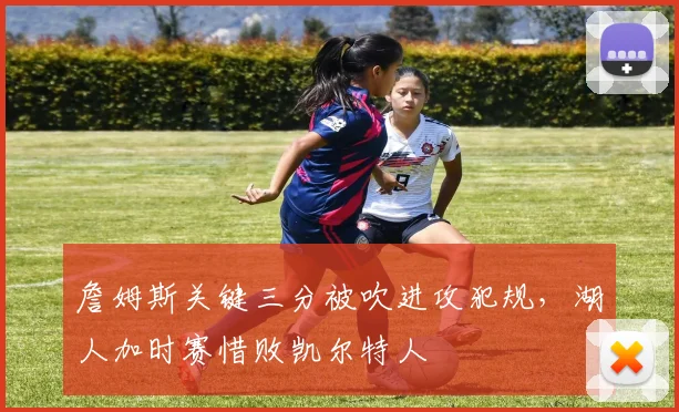 詹姆斯关键三分被吹进攻犯规，湖人加时赛惜败凯尔特人