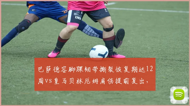巴萨德容脚踝韧带撕裂恢复期达12周vs皇马贝林厄姆肩伤提前复出，西甲豪门医疗组效率对比