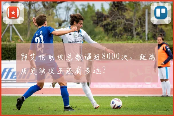 郭艾伦助攻总数逼近8000次，距离历史助攻王还有多远？